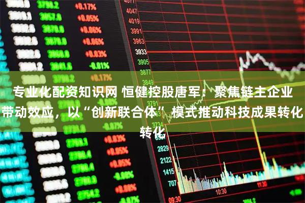 專業化配資知識網 恒健控股唐軍：聚焦鏈主企業帶動效應，以“創新聯合體” 模式推動科技成果轉化
