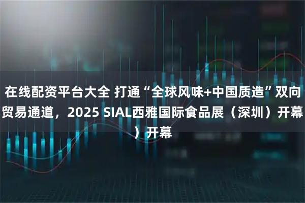 在線配資平臺大全 打通“全球風味+中國質造”雙向貿易通道，2025 SIAL西雅國際食品展（深圳）開幕