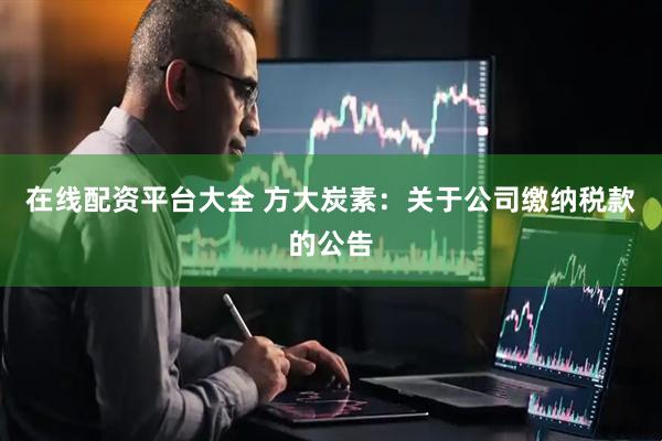 在線配資平臺大全 方大炭素：關于公司繳納稅款的公告
