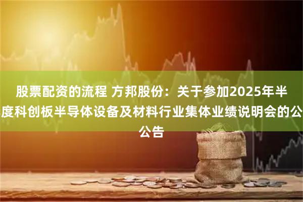 股票配資的流程 方邦股份：關于參加2025年半年度科創板半導體設備及材料行業集體業績說明會的公告
