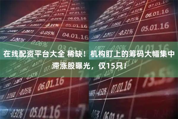 在線配資平臺大全 稀缺！機構盯上的籌碼大幅集中滯漲股曝光，僅15只！