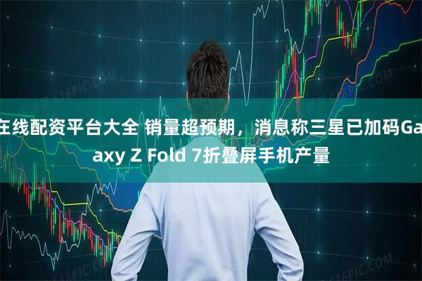 在線配資平臺大全 銷量超預期，消息稱三星已加碼Galaxy Z Fold 7折疊屏手機產量