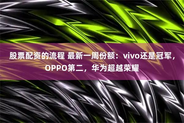 股票配資的流程 最新一周份額：vivo還是冠軍，OPPO第二，華為超越榮耀