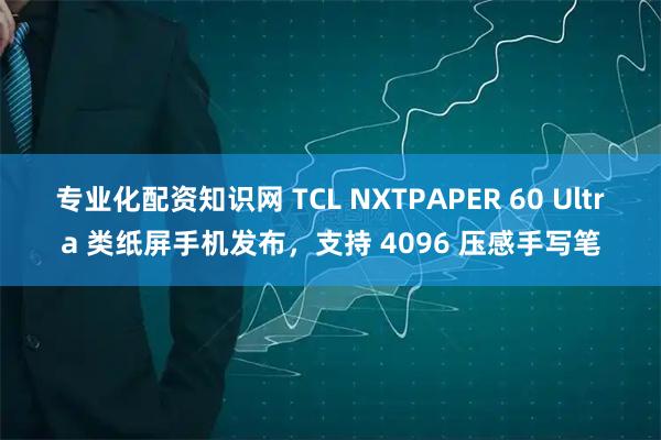 專業化配資知識網 TCL NXTPAPER 60 Ultra 類紙屏手機發布，支持 4096 壓感手寫筆