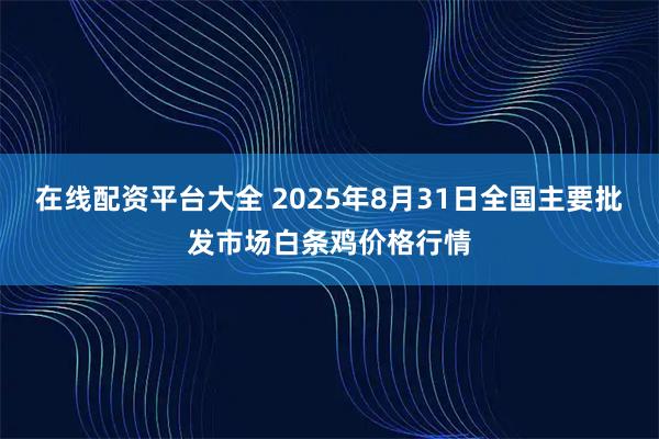 在線配資平臺大全 2025年8月31日全國主要批發市場白條雞價格行情