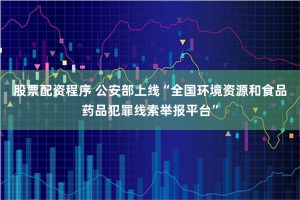 股票配資程序 公安部上線“全國環境資源和食品藥品犯罪線索舉報平臺”