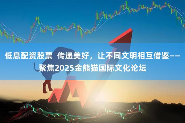 低息配資股票  傳遞美好，讓不同文明相互借鑒——聚焦2025金熊貓國際文化論壇