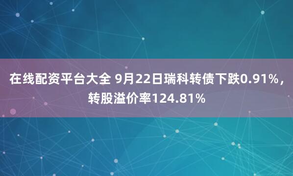 在線配資平臺大全 9月22日瑞科轉債下跌0.91%，轉股溢價率124.81%