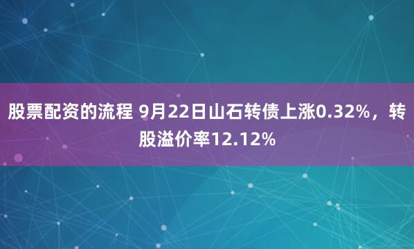 股票配資的流程 9月22日山石轉債上漲0.32%，轉股溢價率12.12%