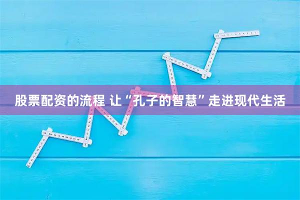 股票配資的流程 讓“孔子的智慧”走進現代生活