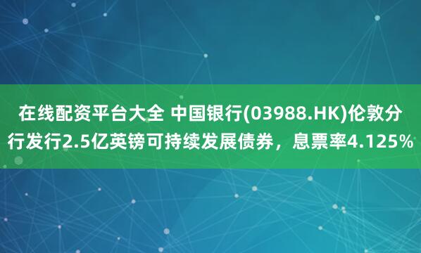 在線配資平臺大全 中國銀行(03988.HK)倫敦分行發行2.5億英鎊可持續發展債券，息票率4.125%