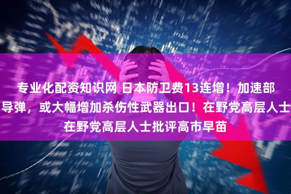 專業化配資知識網 日本防衛費13連增！加速部署中程地對空導彈，或大幅增加殺傷性武器出口！在野黨高層人士批評高市早苗
