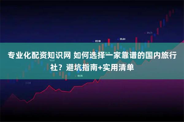 專業化配資知識網 如何選擇一家靠譜的國內旅行社？避坑指南+實用清單