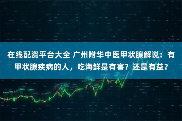 在線配資平臺大全 廣州附華中醫甲狀腺解說：有甲狀腺疾病的人，吃海鮮是有害？還是有益？